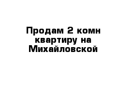 Продам 2-комн квартиру на Михайловской